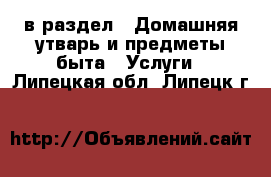  в раздел : Домашняя утварь и предметы быта » Услуги . Липецкая обл.,Липецк г.